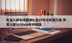 天龙八部年终回馈礼盒v7可以开到几级 天龙八部2020vip年终回馈